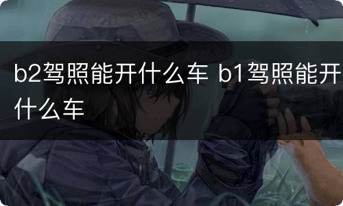 b2驾照能开什么车 b1驾照能开什么车