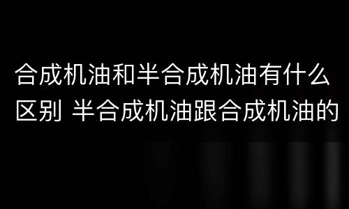 合成机油和半合成机油有什么区别 半合成机油跟合成机油的区别