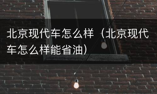北京现代车怎么样（北京现代车怎么样能省油）