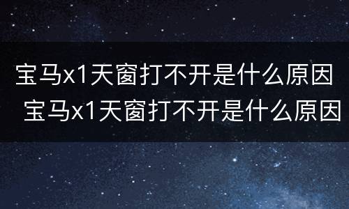 宝马x1天窗打不开是什么原因 宝马x1天窗打不开是什么原因造成的