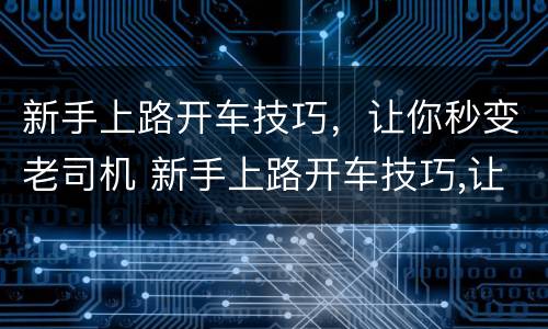 新手上路开车技巧，让你秒变老司机 新手上路开车技巧,让你秒变老司机视频