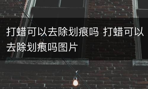 打蜡可以去除划痕吗 打蜡可以去除划痕吗图片
