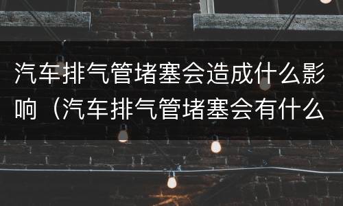 汽车排气管堵塞会造成什么影响（汽车排气管堵塞会有什么后果）