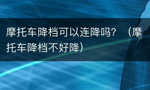 摩托车降档可以连降吗？（摩托车降档不好降）