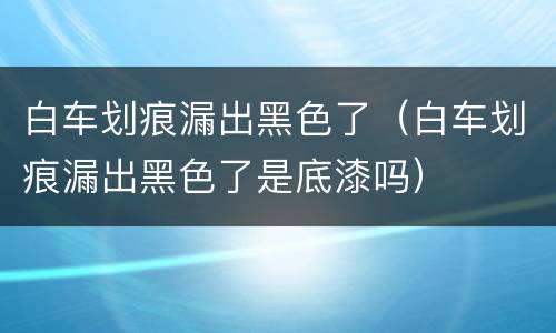 白车划痕漏出黑色了（白车划痕漏出黑色了是底漆吗）