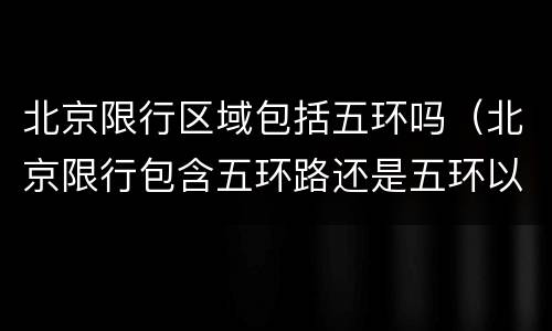 北京限行区域包括五环吗（北京限行包含五环路还是五环以内）