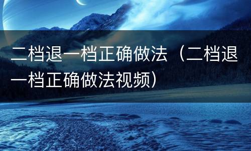 二档退一档正确做法（二档退一档正确做法视频）