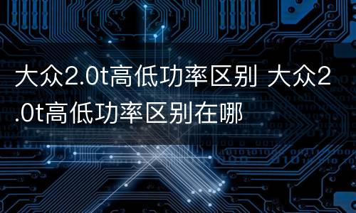 大众2.0t高低功率区别 大众2.0t高低功率区别在哪