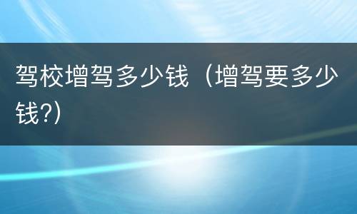驾校增驾多少钱（增驾要多少钱?）