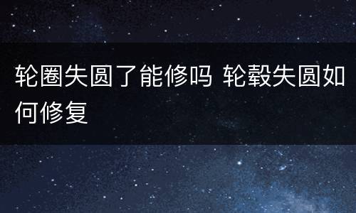 轮圈失圆了能修吗 轮毂失圆如何修复