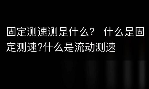 固定测速测是什么？ 什么是固定测速?什么是流动测速