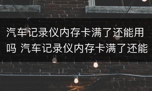 汽车记录仪内存卡满了还能用吗 汽车记录仪内存卡满了还能用吗视频
