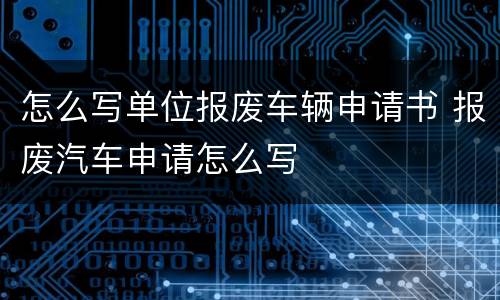 怎么写单位报废车辆申请书 报废汽车申请怎么写