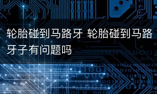 轮胎碰到马路牙 轮胎碰到马路牙子有问题吗