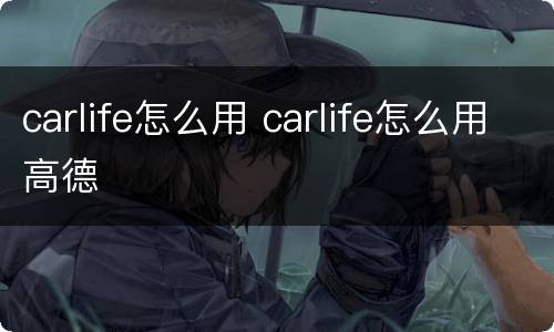 carlife怎么用 carlife怎么用高德