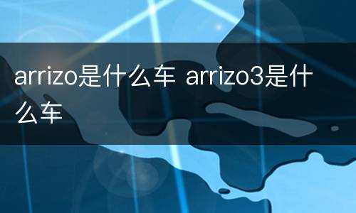 arrizo是什么车 arrizo3是什么车
