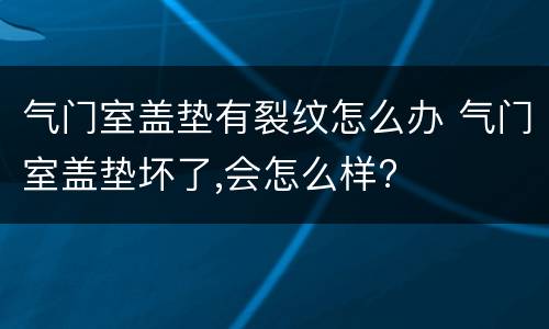 气门室盖垫有裂纹怎么办 气门室盖垫坏了,会怎么样?