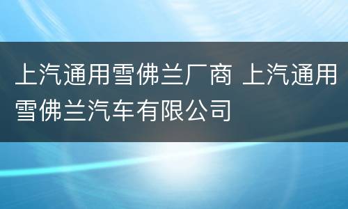 上汽通用雪佛兰厂商 上汽通用雪佛兰汽车有限公司