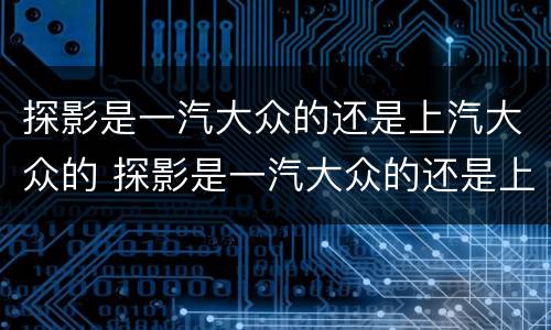 探影是一汽大众的还是上汽大众的 探影是一汽大众的还是上汽大众的