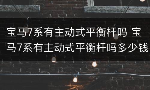 宝马7系有主动式平衡杆吗 宝马7系有主动式平衡杆吗多少钱
