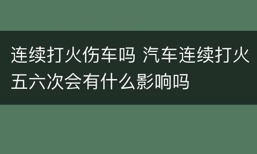 连续打火伤车吗 汽车连续打火五六次会有什么影响吗