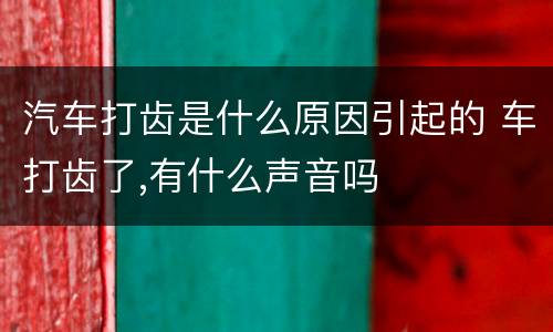 汽车打齿是什么原因引起的 车打齿了,有什么声音吗