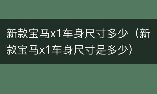 新款宝马x1车身尺寸多少（新款宝马x1车身尺寸是多少）