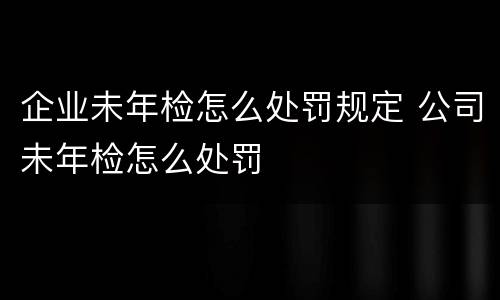 企业未年检怎么处罚规定 公司未年检怎么处罚