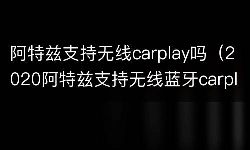 阿特兹支持无线carplay吗（2020阿特兹支持无线蓝牙carplay吗）