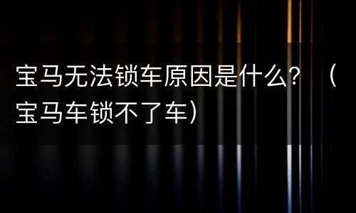 宝马无法锁车原因是什么？（宝马车锁不了车）