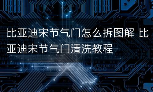 比亚迪宋节气门怎么拆图解 比亚迪宋节气门清洗教程