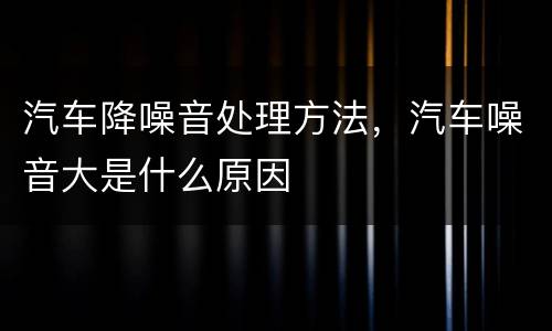 汽车降噪音处理方法，汽车噪音大是什么原因
