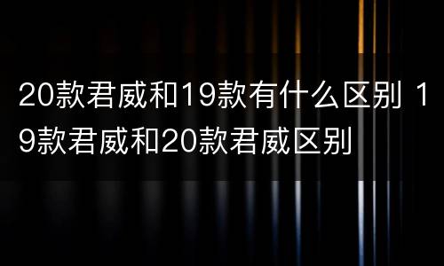 20款君威和19款有什么区别 19款君威和20款君威区别