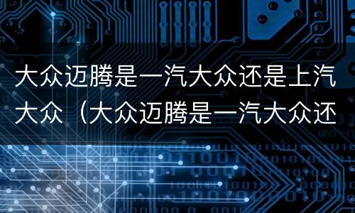 大众迈腾是一汽大众还是上汽大众（大众迈腾是一汽大众还是上汽大众呢）