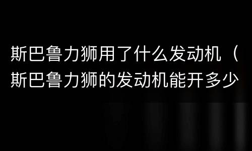 斯巴鲁力狮用了什么发动机（斯巴鲁力狮的发动机能开多少万公里）