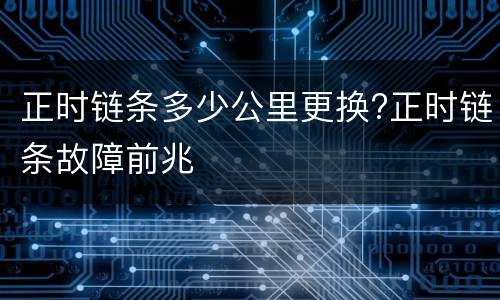 正时链条多少公里更换?正时链条故障前兆