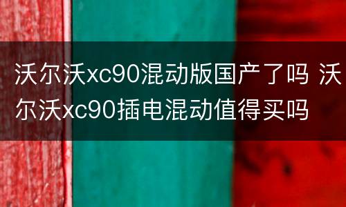 沃尔沃xc90混动版国产了吗 沃尔沃xc90插电混动值得买吗