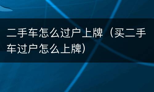 二手车怎么过户上牌（买二手车过户怎么上牌）