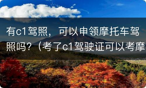 有c1驾照，可以申领摩托车驾照吗?（考了c1驾驶证可以考摩托车驾驶证吗）
