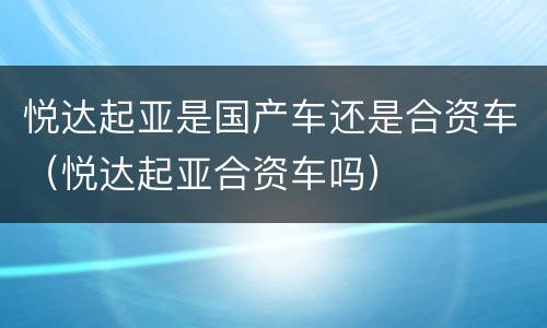 悦达起亚是国产车还是合资车（悦达起亚合资车吗）