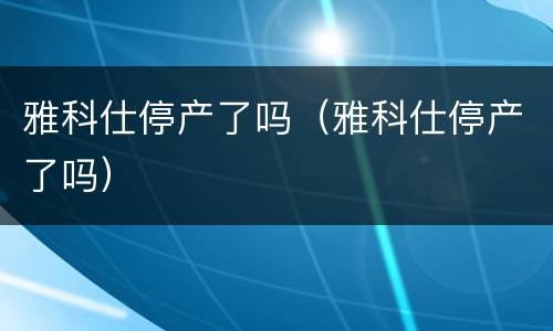 雅科仕停产了吗（雅科仕停产了吗）
