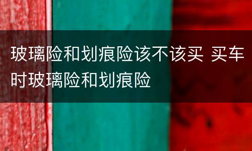 玻璃险和划痕险该不该买 买车时玻璃险和划痕险