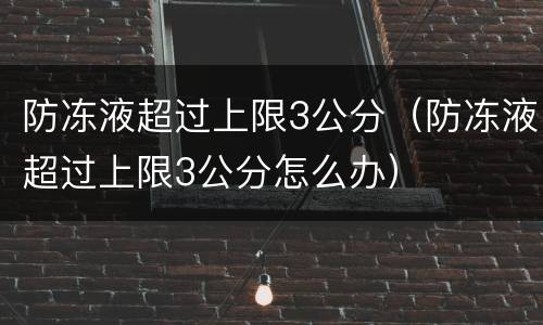 防冻液超过上限3公分（防冻液超过上限3公分怎么办）