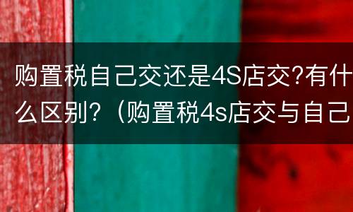 购置税自己交还是4S店交?有什么区别?（购置税4s店交与自己交有什么区别?）