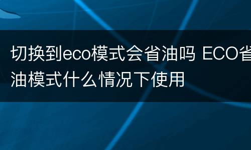 切换到eco模式会省油吗 ECO省油模式什么情况下使用