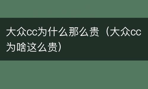 大众cc为什么那么贵（大众cc为啥这么贵）