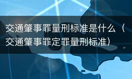 交通肇事罪量刑标准是什么（交通肇事罪定罪量刑标准）