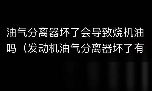 油气分离器坏了会导致烧机油吗（发动机油气分离器坏了有什么影响）