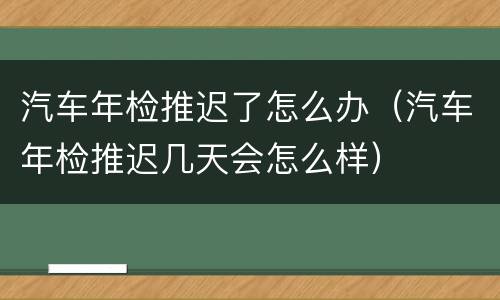 汽车年检推迟了怎么办（汽车年检推迟几天会怎么样）
