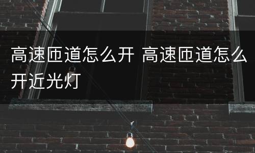 高速匝道怎么开 高速匝道怎么开近光灯